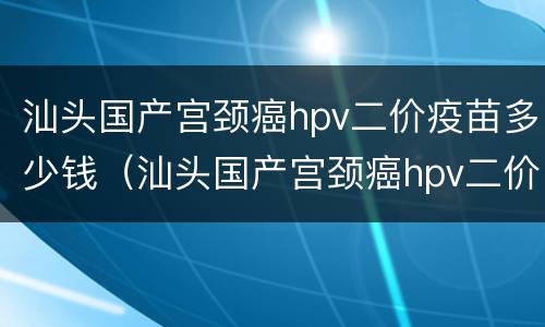 汕头国产宫颈癌hpv二价疫苗多少钱（汕头国产宫颈癌hpv二价疫苗多少钱一针）