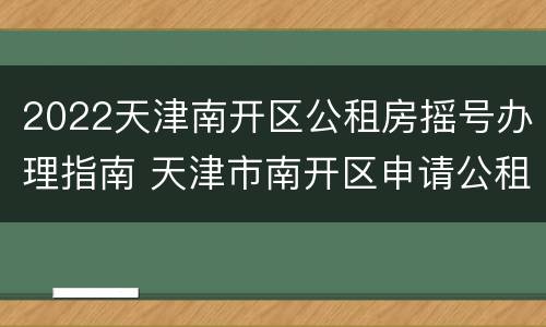 2022天津南开区公租房摇号办理指南 天津市南开区申请公租房政策