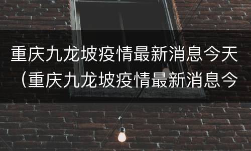 重庆九龙坡疫情最新消息今天（重庆九龙坡疫情最新消息今天新增）