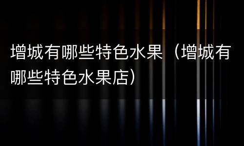 增城有哪些特色水果（增城有哪些特色水果店）