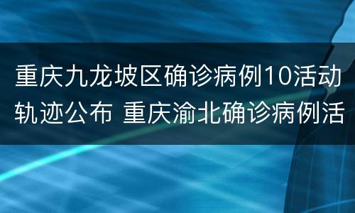 重庆九龙坡区确诊病例10活动轨迹公布 重庆渝北确诊病例活动轨迹
