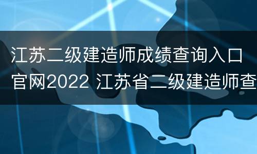 江苏二级建造师成绩查询入口官网2022 江苏省二级建造师查询成绩