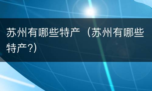 苏州有哪些特产（苏州有哪些特产?）