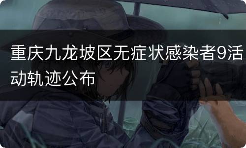 重庆九龙坡区无症状感染者9活动轨迹公布