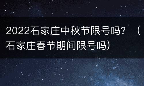 2022石家庄中秋节限号吗？（石家庄春节期间限号吗）