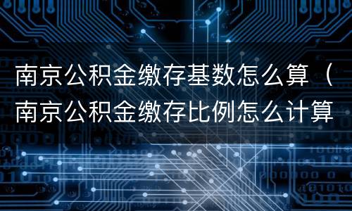 南京公积金缴存基数怎么算（南京公积金缴存比例怎么计算）