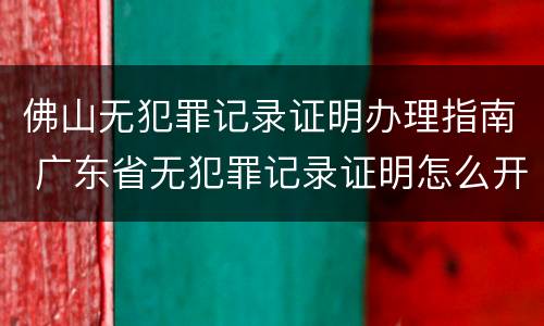 佛山无犯罪记录证明办理指南 广东省无犯罪记录证明怎么开