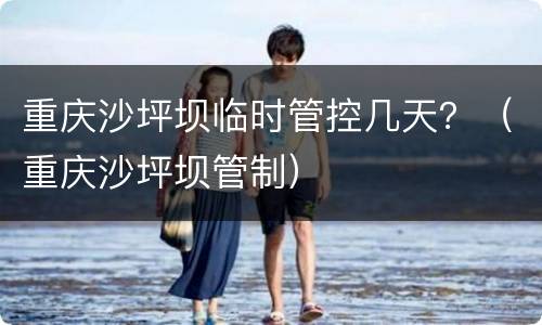 重庆沙坪坝临时管控几天？（重庆沙坪坝管制）