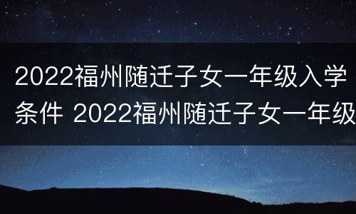 2022福州随迁子女一年级入学条件 2022福州随迁子女一年级入学条件是什么