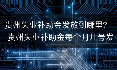 贵州失业补助金发放到哪里？ 贵州失业补助金每个月几号发放