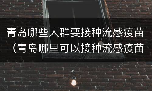 青岛哪些人群要接种流感疫苗（青岛哪里可以接种流感疫苗）