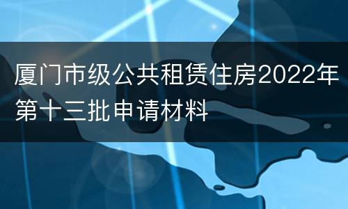 厦门市级公共租赁住房2022年第十三批申请材料