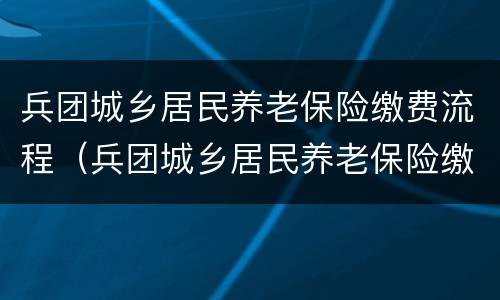 兵团城乡居民养老保险缴费流程（兵团城乡居民养老保险缴费流程视频）