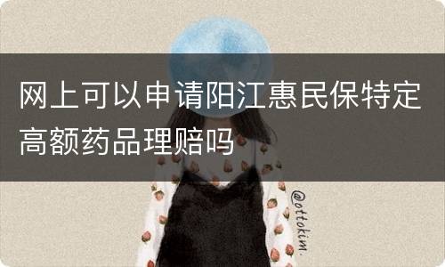 网上可以申请阳江惠民保特定高额药品理赔吗