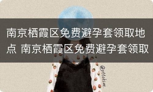 南京栖霞区免费避孕套领取地点 南京栖霞区免费避孕套领取地点在哪