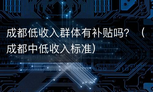 成都低收入群体有补贴吗？（成都中低收入标准）