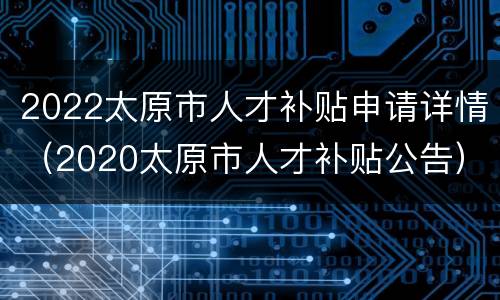 2022太原市人才补贴申请详情（2020太原市人才补贴公告）