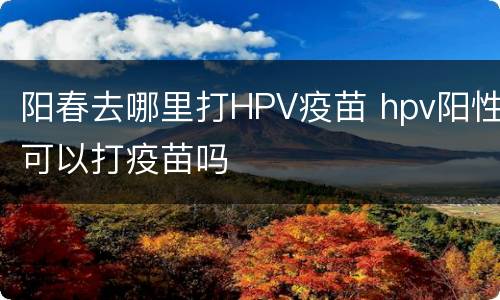 阳春去哪里打HPV疫苗 hpv阳性可以打疫苗吗