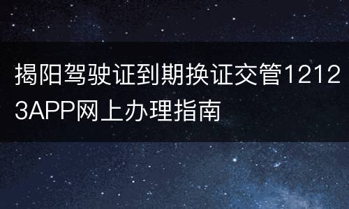 揭阳驾驶证到期换证交管12123APP网上办理指南