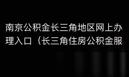 南京公积金长三角地区网上办理入口（长三角住房公积金服务一网通办）