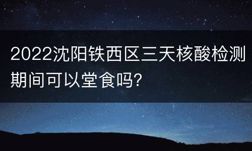 2022沈阳铁西区三天核酸检测期间可以堂食吗？