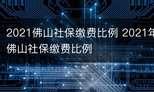 2021佛山社保缴费比例 2021年佛山社保缴费比例