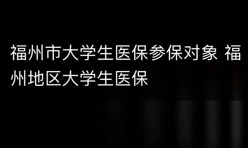 福州市大学生医保参保对象 福州地区大学生医保