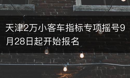 天津2万小客车指标专项摇号9月28日起开始报名