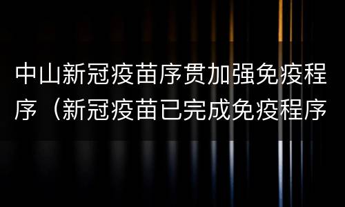 中山新冠疫苗序贯加强免疫程序（新冠疫苗已完成免疫程序）