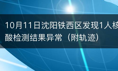 10月11日沈阳铁西区发现1人核酸检测结果异常（附轨迹）