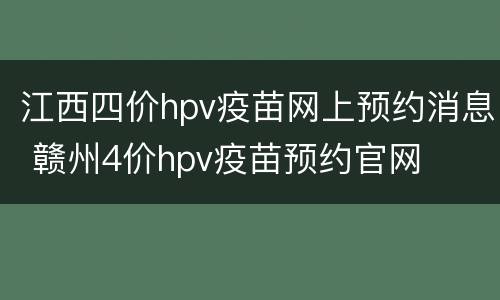江西四价hpv疫苗网上预约消息 赣州4价hpv疫苗预约官网