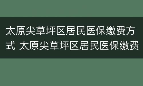 太原尖草坪区居民医保缴费方式 太原尖草坪区居民医保缴费方式有几种
