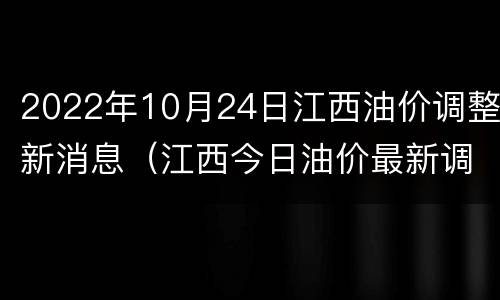 2022年10月24日江西油价调整新消息（江西今日油价最新调整）