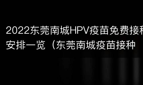 2022东莞南城HPV疫苗免费接种安排一览（东莞南城疫苗接种时间表）