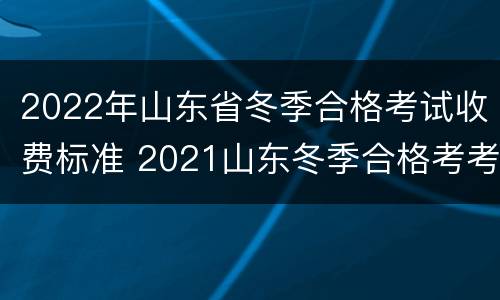 2022年山东省冬季合格考试收费标准 2021山东冬季合格考考试时间