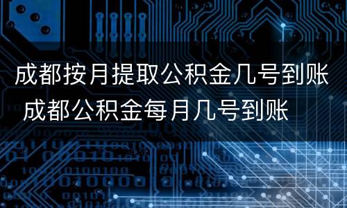 成都按月提取公积金几号到账 成都公积金每月几号到账