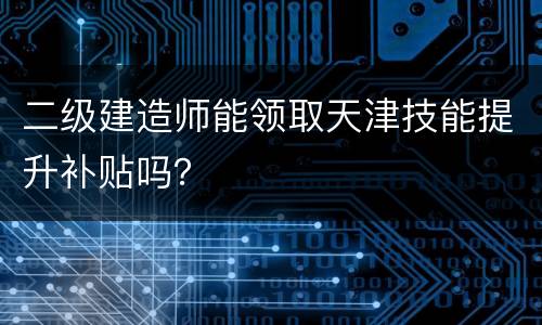 二级建造师能领取天津技能提升补贴吗？