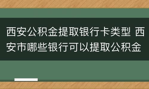 西安公积金提取银行卡类型 西安市哪些银行可以提取公积金