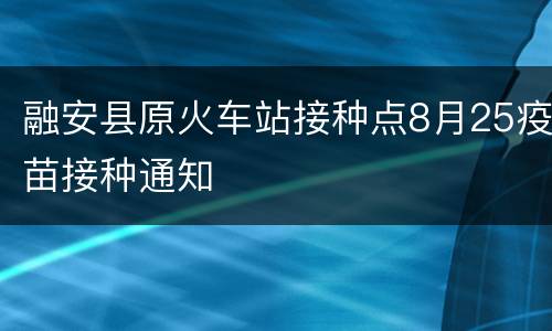 融安县原火车站接种点8月25疫苗接种通知