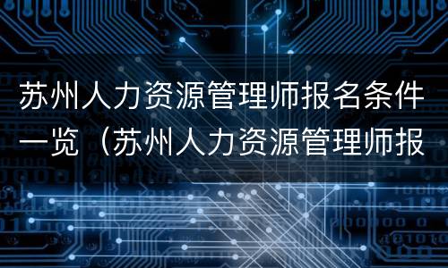 苏州人力资源管理师报名条件一览（苏州人力资源管理师报名条件一览表）