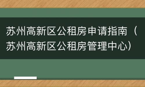 苏州高新区公租房申请指南（苏州高新区公租房管理中心）