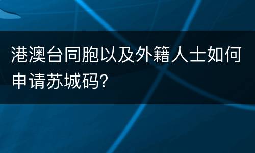 港澳台同胞以及外籍人士如何申请苏城码？