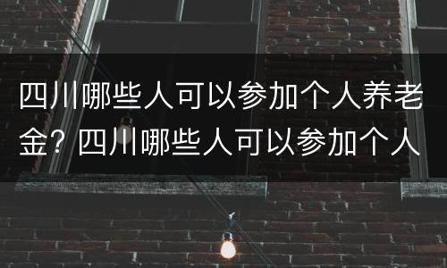 四川哪些人可以参加个人养老金? 四川哪些人可以参加个人养老金调整
