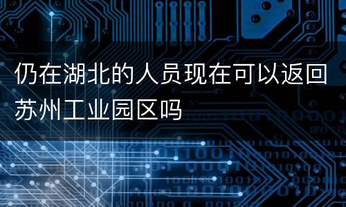 仍在湖北的人员现在可以返回苏州工业园区吗