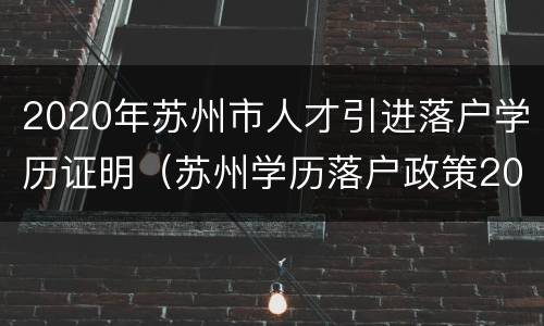 2020年苏州市人才引进落户学历证明（苏州学历落户政策2020）