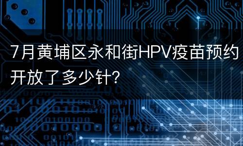 7月黄埔区永和街HPV疫苗预约开放了多少针？
