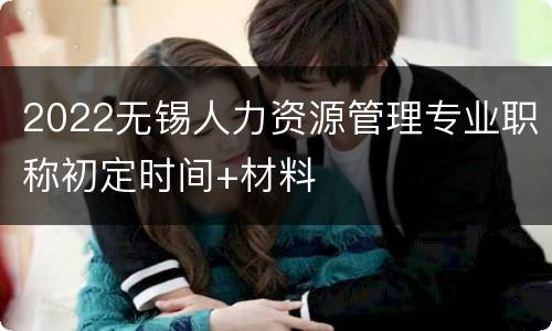 2022无锡人力资源管理专业职称初定时间+材料