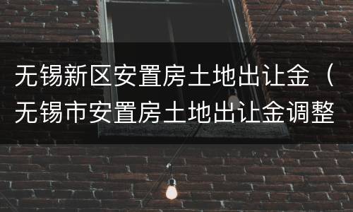 无锡新区安置房土地出让金（无锡市安置房土地出让金调整2020最新调整）