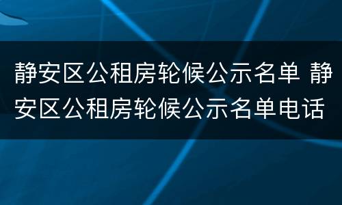 静安区公租房轮候公示名单 静安区公租房轮候公示名单电话