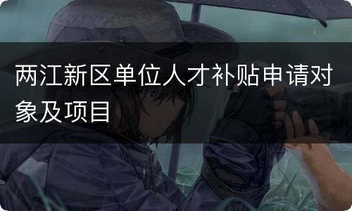 两江新区单位人才补贴申请对象及项目